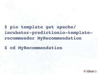 $ pio template get apache/
incubator-predictionio-template-
recommender MyRecommendation
$ cd MyRecommendation
 