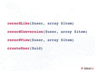 recordLike($user, array $item)
recordConversion($user, array $item)
recordView($user, array $item)
createUser($uid)
 