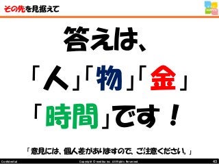43Copyright © mediba inc. All Rights Reserved.Confidential
その先を見据えて
答えは、
「人」「物」「金」
「時間」です！
「意見には、個人差がありますので、ご注意ください。」
 
