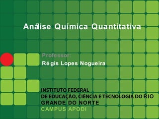 Análise Química Quantitativa


    Professor:
    Ré gis Lopes Nogueira



    INSTITUTO FEDERAL
    DE EDUCAÇÃO, CIÊNCIA E TECNOLOGIA DO RIO
    GRANDE DO NORTE
    CAMPUS APODI
 