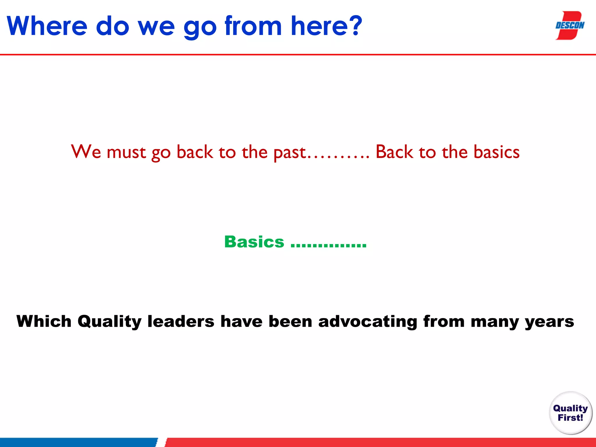 Where do we go from here?

We must go back to the past………. Back to the basics

Basics …………..

Which Quality leaders have been advocating from many years

 