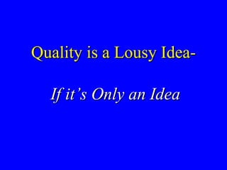 Quality is a Lousy Idea- If it’s Only an Idea 