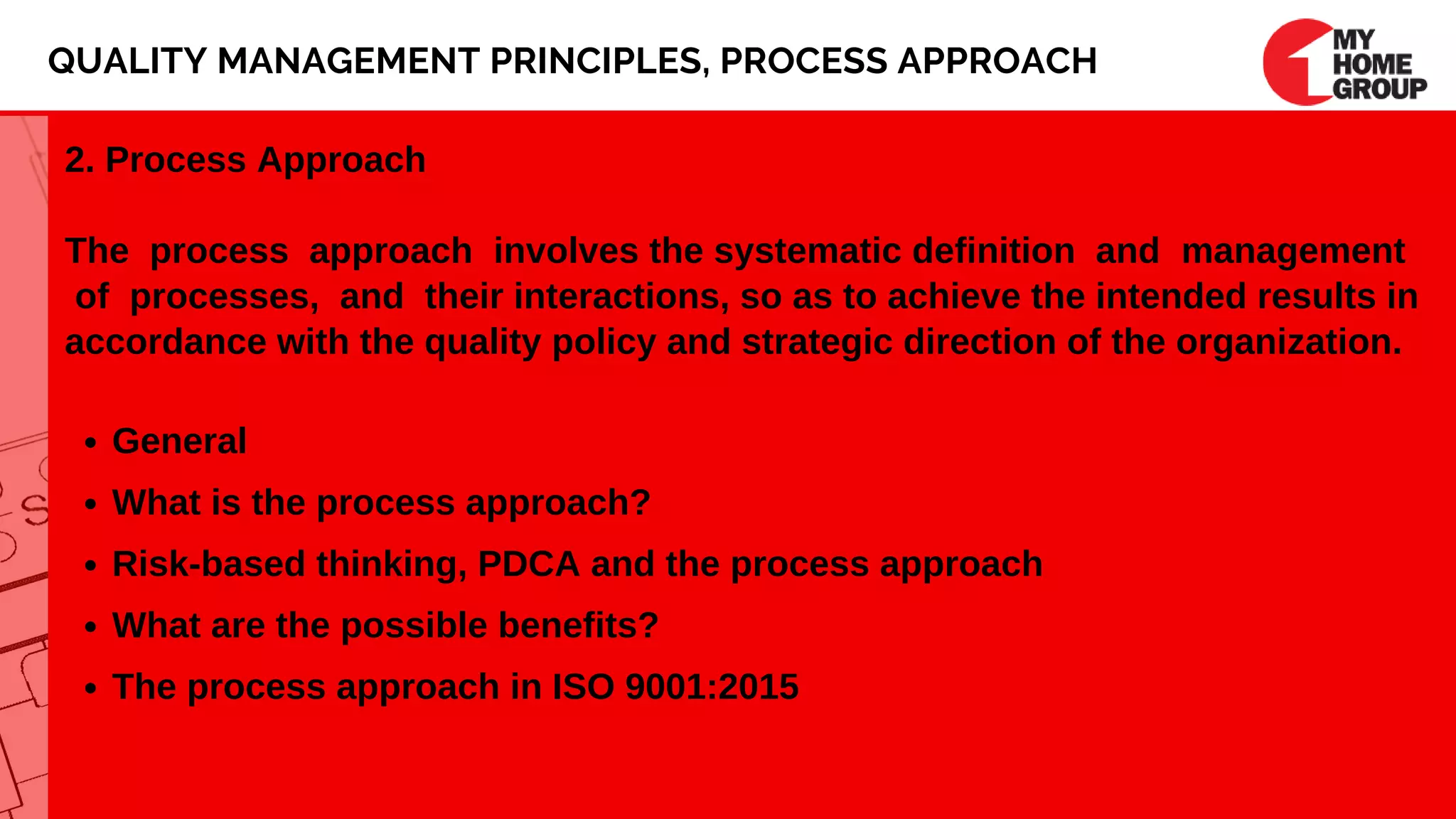 General
What is the process approach?
Risk-based thinking, PDCA and the process approach
What are the possible benefits?
The process approach in ISO 9001:2015
2. Process Approach
The process approach involves the systematic definition and management
of processes, and their interactions, so as to achieve the intended results in
accordance with the quality policy and strategic direction of the organization.
QUALITY MANAGEMENT PRINCIPLES, PROCESS APPROACH
 
