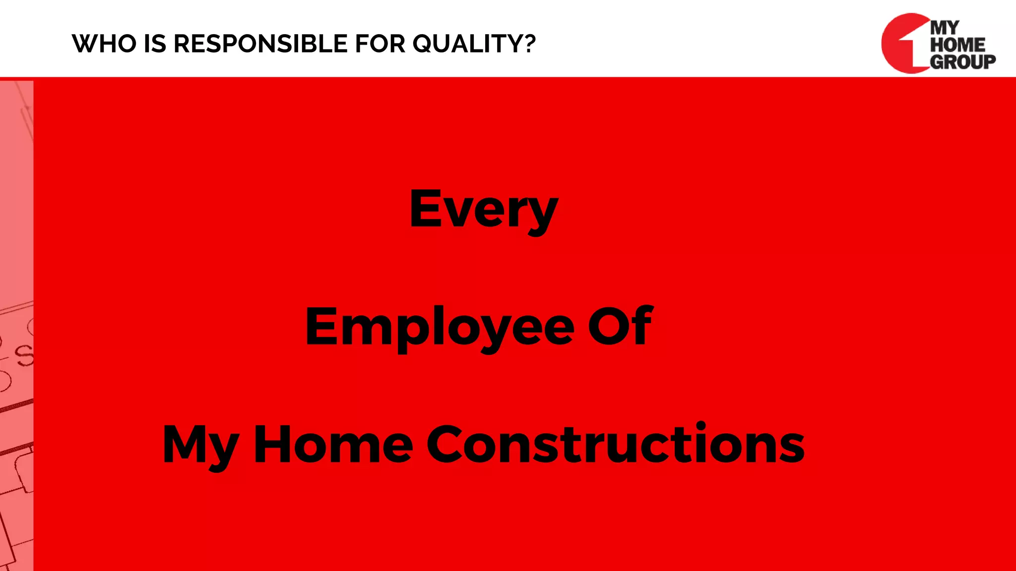 WHO IS RESPONSIBLE FOR QUALITY?
Every
Employee Of 
My Home Constructions
 