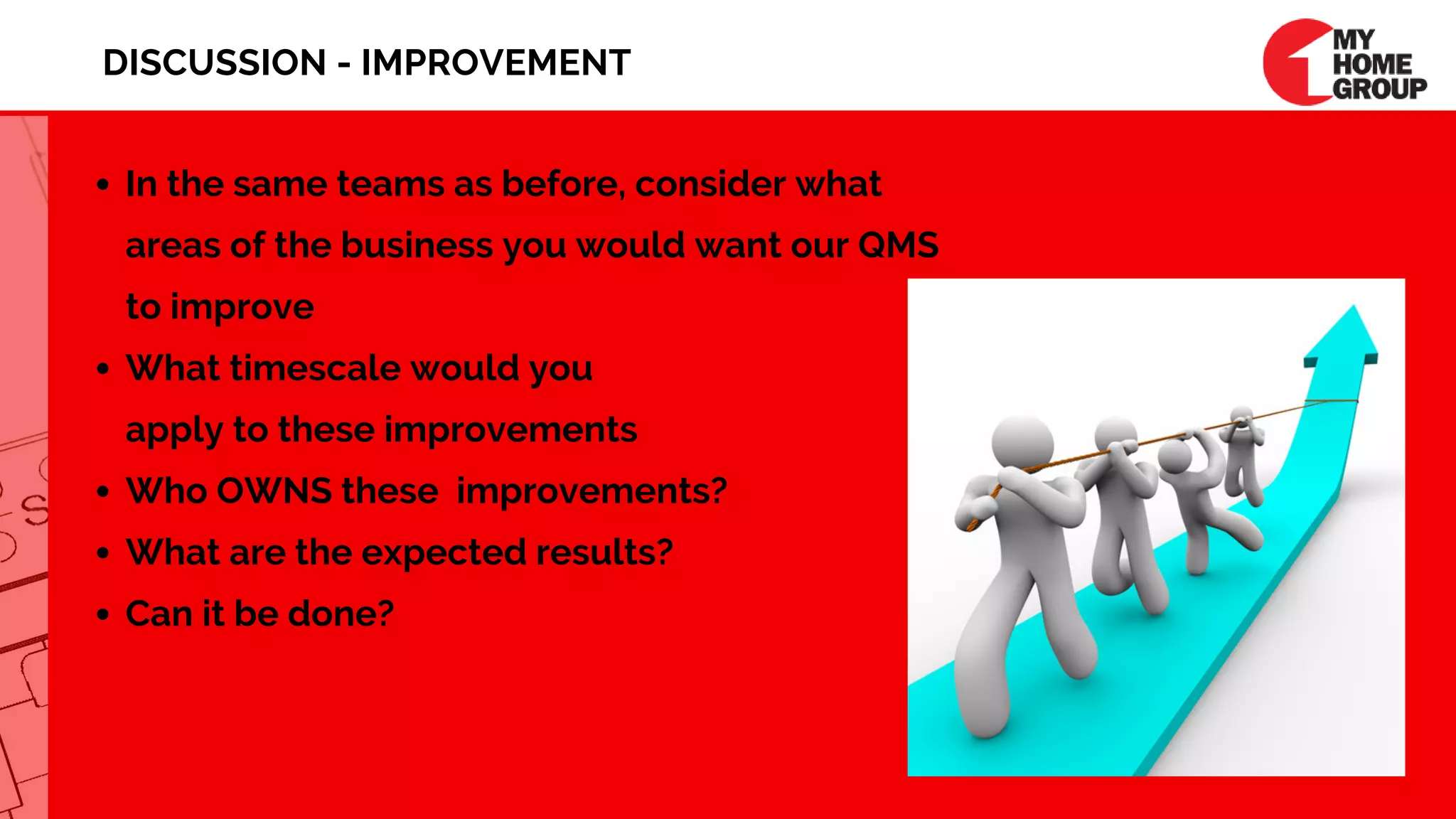In the same teams as before, consider what
areas of the business you would want our QMS
to improve
What timescale would you                                      
apply to these improvements
Who OWNS these  improvements?
What are the expected results?
Can it be done?
DISCUSSION - IMPROVEMENT
 