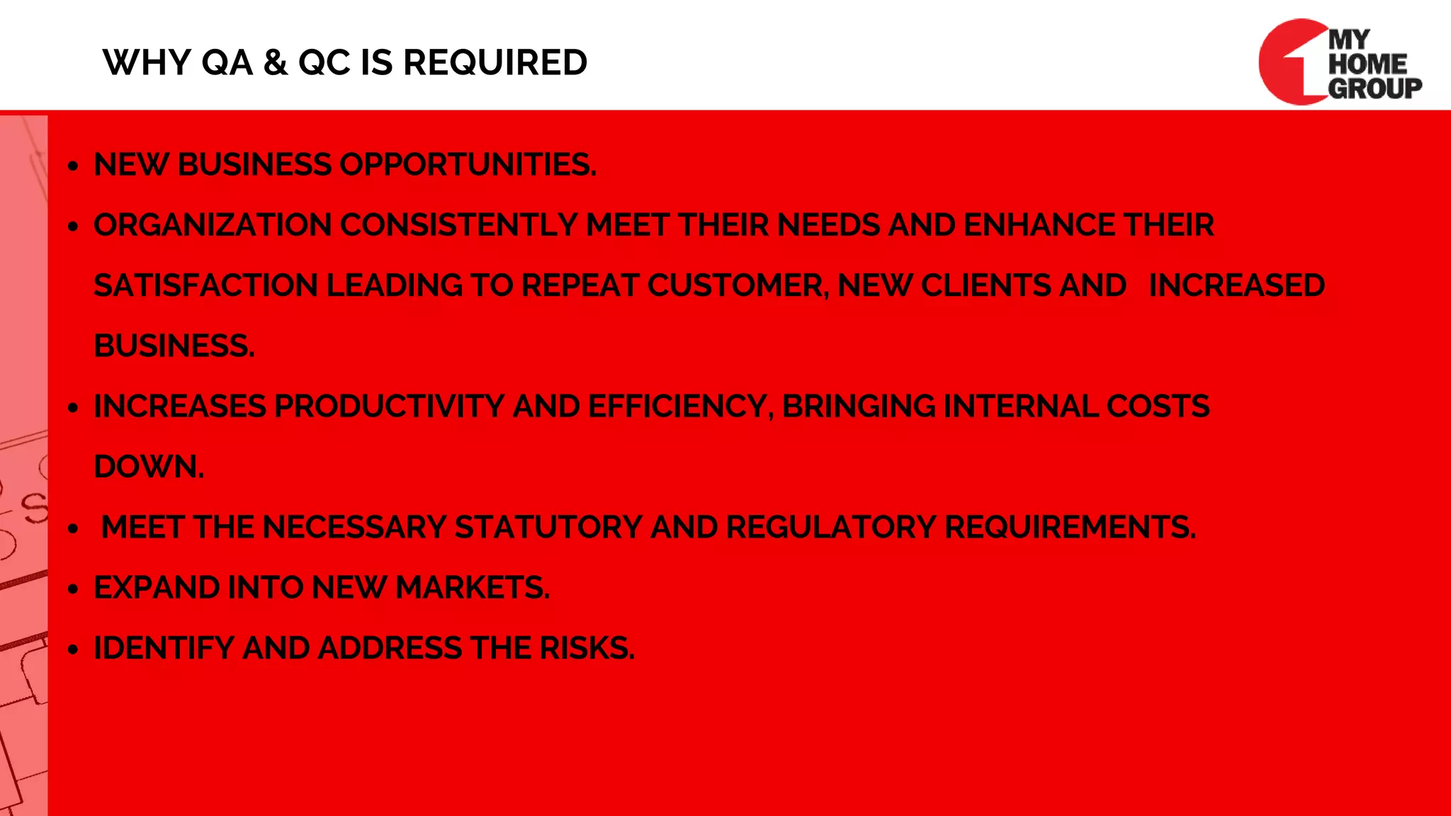 NEW BUSINESS OPPORTUNITIES. 
ORGANIZATION CONSISTENTLY MEET THEIR NEEDS AND ENHANCE THEIR   
SATISFACTION LEADING TO REPEAT CUSTOMER, NEW CLIENTS AND   INCREASED
BUSINESS. 
INCREASES PRODUCTIVITY AND EFFICIENCY, BRINGING INTERNAL COSTS  
DOWN.
 MEET THE NECESSARY STATUTORY AND REGULATORY REQUIREMENTS. 
EXPAND INTO NEW MARKETS. 
IDENTIFY AND ADDRESS THE RISKS.
WHY QA & QC IS REQUIRED
 
