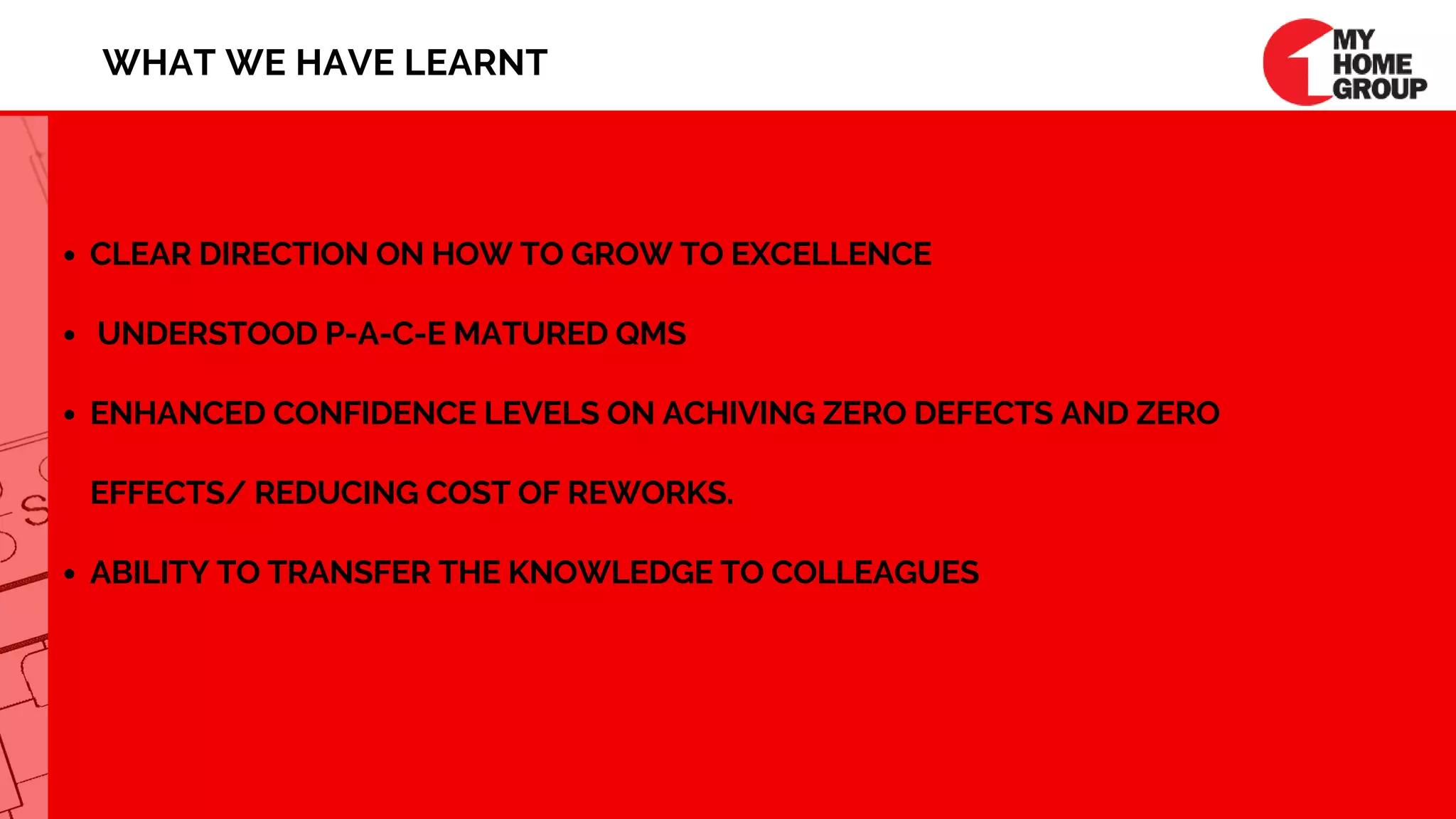 CLEAR DIRECTION ON HOW TO GROW TO EXCELLENCE
 UNDERSTOOD P-A-C-E MATURED QMS 
ENHANCED CONFIDENCE LEVELS ON ACHIVING ZERO DEFECTS AND ZERO   
EFFECTS/ REDUCING COST OF REWORKS. 
ABILITY TO TRANSFER THE KNOWLEDGE TO COLLEAGUES
WHAT WE HAVE LEARNT
 