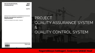 PROJECT
QUALITY ASSURANCE SYSTEM
&
QUALITY CONTROL SYSTEM
- Nagareddayya Subbagari, Corporate QA&QC Head
 
