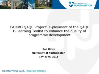 CAIeRO QAQE Project: e-ployment of the QAQE
 E-Learning Toolkit to enhance the quality of
          programme development



                   Rob Howe
            University of Northampton
                 14th June, 2011
 