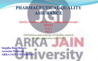 Quality Assurance and Quality Management concepts
BP606T
Unit-1
Part-1
(Definition and concept of Quality control,
Quality assurance and GMP)
Snigdha Rani Behera
Associate Professor
ARKA JAIN UNIVERSITY
 