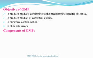 Objective of GMP:
 To produce products confirming to the predetermine specific objective.
 To produce product of consist...