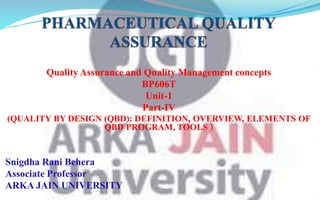 Quality Assurance and Quality Management concepts
BP606T
Unit-1
Part-IV
(QUALITY BY DESIGN (QBD): DEFINITION, OVERVIEW, ELEMENTS OF
QBD PROGRAM, TOOLS )
Snigdha Rani Behera
Associate Professor
ARKA JAIN UNIVERSITY
 