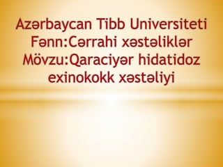 Azərbaycan Tibb Universiteti
Fənn:Cərrahi xəstəliklər
Mövzu:Qaraciyər hidatidoz
exinokokk xəstəliyi
 