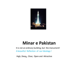 Minar e Pakistan
It is not an ordinary building, but the monument!
A beautiful Reflection of our Ideology !

           ,
High, Deep Clear, Open and Attractive
 