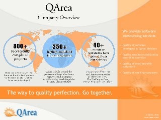 We provide software
                                                outsourcing services

                                              • Quality of software
                                                developed in QArea divisions

                                              • Quality assurance and Quality
                                                control as a service

                                              • Quality of relations with
                                                customers

                                              • Quality of working ecosystem




The way to quality perfection. Go together.


                                                                   © QArea, 2012
                                                                  www.qarea.com
 