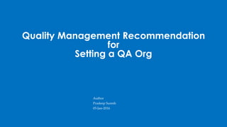 Author
Pradeep Suresh
05-Jan-2016
Quality Management Recommendation
for
Setting a QA Org
 