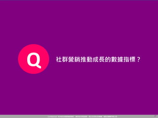 Confidential! 本內容包含講者機密資訊，請您恪守保密義務，禁止任何形式的傳播、複製或傳閱予第三者。 27
Q 社群營銷推動成長的數據指標？
 
