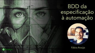 BDD da
especificação
à automação
Fábio Araújo
 