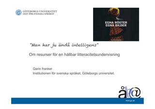 www.gu.se 
”Man har ju ändå intelligens” 
Om resurser för en hållbar litteracitetsundervisning 
Qarin franker 
Institutionen för svenska språket, Göteborgs universitet. 
 