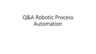 Q&A Robotic Process
Automation
 
