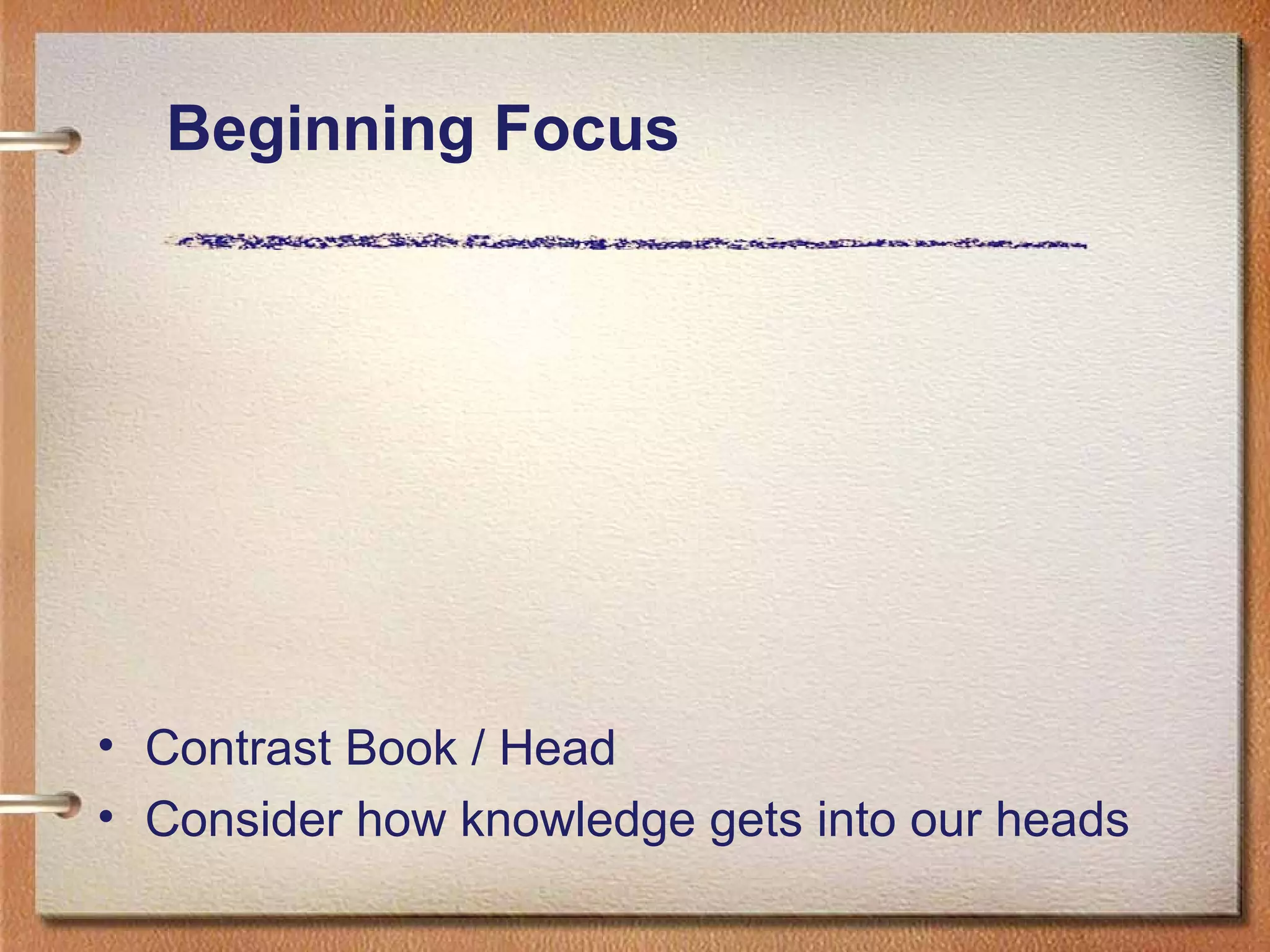 Beginning Focus
• Contrast Book / Head
• Consider how knowledge gets into our heads
 