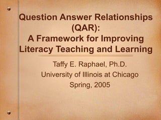 Question Answer Relationships
(QAR):
A Framework for Improving
Literacy Teaching and Learning
Taffy E. Raphael, Ph.D.
University of Illinois at Chicago
Spring, 2005
 