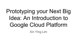 Prototyping your Next Big
Idea: An Introduction to
Google Cloud Platform
Xin Ying Lim
 