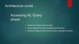 Architecture contd…
 Identify the nature or type of query.
 Query statement is read, processed and tokenized.
 Removal of Bag-of-words from the query, resulting into tokens.
Accessing NL Query
phase
 