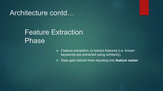 Architecture contd…
 Feature extraction; to extract features (i.e. known
keywords are extracted using similarity).
 Data gets trained here resulting into feature vector
Feature Extraction
Phase
 
