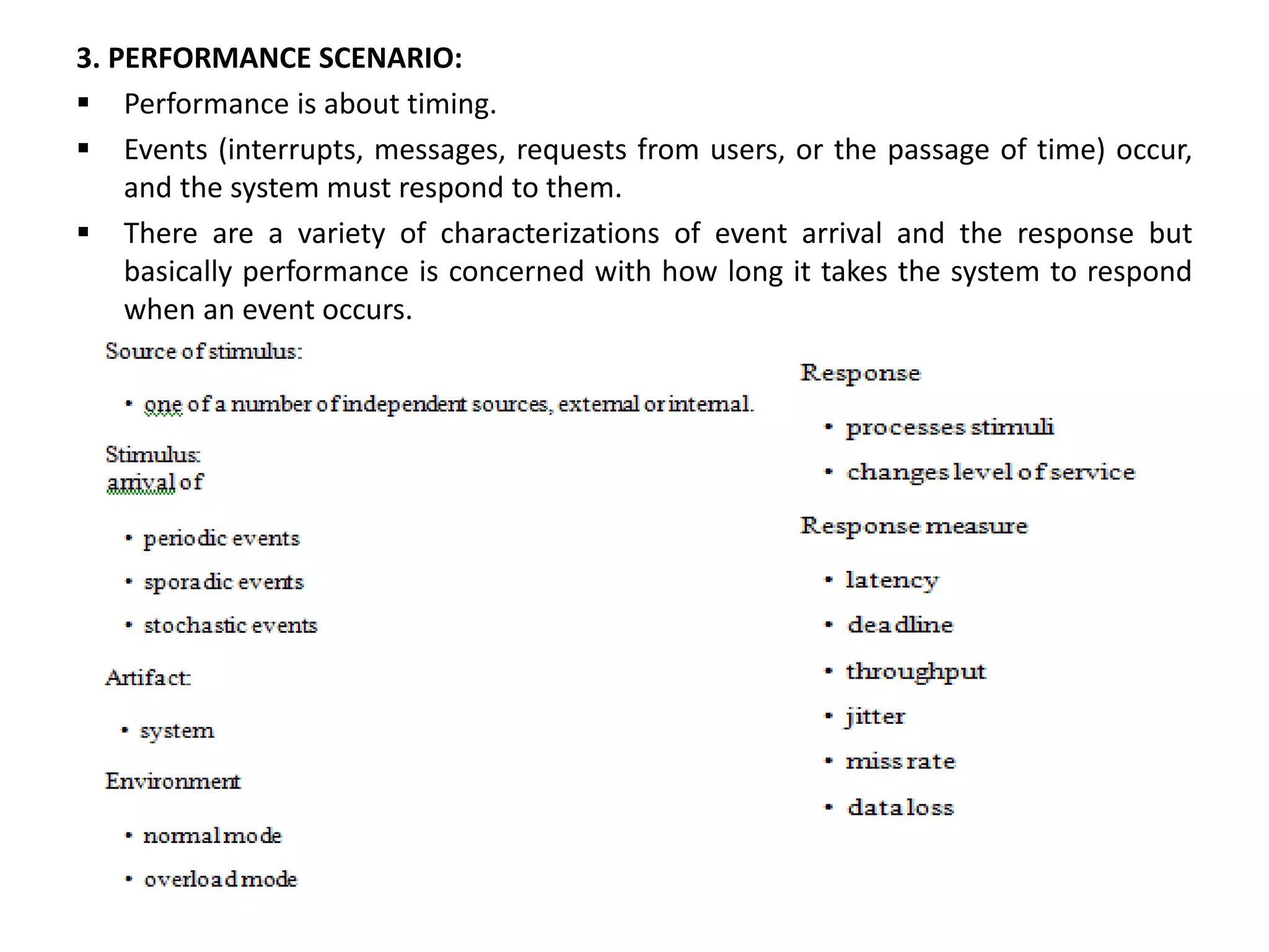 3. PERFORMANCE SCENARIO:  Performance is about timing.  Events (interrupts, messages, requests from users, or the passage of time) occur, and the system must respond to them.  There are a variety of characterizations of event arrival and the response but basically performance is concerned with how long it takes the system to respond when an event occurs. 