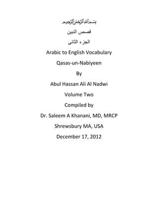 ‫ميحرلا نمحرلا هللا‬   ‫بسم‬
                    ‫قصص النبٌن‬
                      ‫الجزء الثانى‬
  Arabic to English Vocabulary
      Qasas-un-Nabiyeen
                             By
   Abul Hassan Ali Al Nadwi
              Volume Two
              Compiled by
Dr. Saleem A Khanani, MD, MRCP
     Shrewsbury MA, USA
      December 17, 2012
 