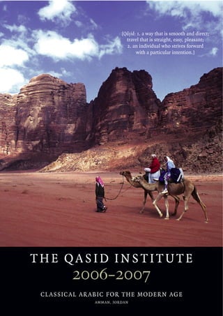 -
                                       [Qasid: 1. a way that is smooth and direct;
                                           .
                                         travel that is straight, easy, pleasant;
                                         2. an individual who strives forward
                                              with a particular intention.]




THE QASID INSTITUTE
             2006-2007
 C L A S S I C A L A R A B I C F O R T H E M O D E R N AG E
                       A M M A N, J O R DA N
 