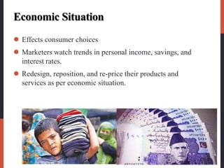 Economic Situation
 Effects consumer choices
 Marketers watch trends in personal income, savings, and
interest rates.
 Redesign, reposition, and re-price their products and
services as per economic situation.
 