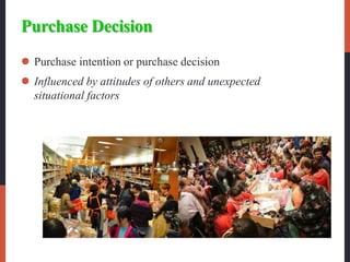 Purchase Decision
 Purchase intention or purchase decision
 Influenced by attitudes of others and unexpected
situational factors
 