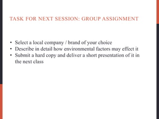 TASK FOR NEXT SESSION: GROUP ASSIGNMENT
• Select a local company / brand of your choice
• Describe in detail how environmental factors may effect it
• Submit a hard copy and deliver a short presentation of it in
the next class
 
