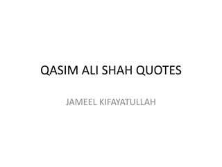 QASIM ALI SHAH QUOTES
JAMEEL KIFAYATULLAH
 