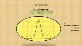 COURSE:ME626
PRESENTATION ON:
COVARIANCE
BY:
MOHD BILAL NAIM SHAIKH
15MEIM030
M.TECH Ist year
 