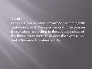    Values
    While GE has always performed with integrity
    and values, each business generation expresses
    those values according to the circumstances of
    the times. Now more than ever the expression
    and adherence to values is vital.
 