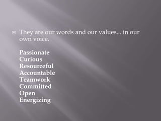    They are our words and our values... in our
    own voice.

    Passionate
    Curious
    Resourceful
    Accountable
    Teamwork
    Committed
    Open
    Energizing
 