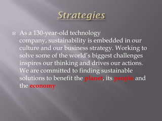    As a 130-year-old technology
    company, sustainability is embedded in our
    culture and our business strategy. Working to
    solve some of the world’s biggest challenges
    inspires our thinking and drives our actions.
    We are committed to finding sustainable
    solutions to benefit the planet, its people and
    the economy
 