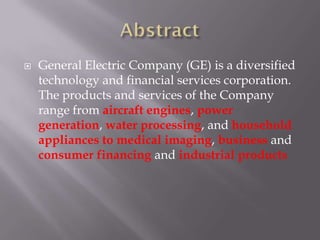    General Electric Company (GE) is a diversified
    technology and financial services corporation.
    The products and services of the Company
    range from aircraft engines, power
    generation, water processing, and household
    appliances to medical imaging, business and
    consumer financing and industrial products
 