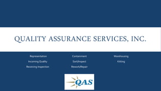 QUALITY ASSURANCE SERVICES, INC.
Representation
Incoming Quality
Receiving Inspection
Containment
Sort/Inspect
Rework/Repair
Warehousing
Kitting
 