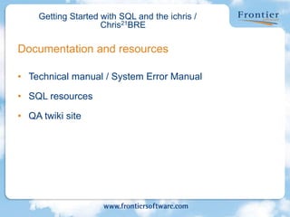 Getting Started with SQL and the ichris /
Chris21BRE
• Technical manual / System Error Manual
• SQL resources
• QA twiki site
Documentation and resources
 