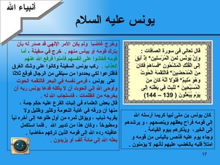 يونس عليه السلام وخرج غاضبا   ولم يكن الأمر الإلهي قد صدر   له بأن  يترك قومه أو ييأس منهم   .   خرج في سفينة  ،  أما  قومه  فخشوا على أنفسهم   فآمنوا فرفع الله عنهم  العذاب   .   ركب يونس السفينة  وكانوا على وشك   الغرق  فاقترعوا   لكي   يحددوا من سيلقى من الرجال فوقع ثلاثا على  يونس  ،   فرمى نفسه في   البحر فالتقمه الحوت  وأوحى الله إلي  الحوت  أن لا يأكله   فدعا يونس ربه أن  يخرجه من الظلمات  ،  فاستجاب الله   له  .  قال بعض العلماء في إنبات القرع عليه حِكَم جمة  ،  منها أن ورقه في غاية النعومة   وكثير   وظليل ولا  يقربه   ذباب   ، ويؤكل ثمره من أول طلوعه إلى آخره نياً  ومطبوخاً   ، وكان هذا من تدبير الله  .  فلما استكمل  عافيته رده الله   إلى قومه الذين تركهم   مغاضباً   . بعثه  الله  إلى   مائة ألف أو يزيدون   . أنبياء الله كان يونس بن متى نبيا كريما   أرسله الله  إلى قومه فراح يعظهم وينصحهم   ، و   يرشدهم إلى الخير،  ويذكرهم بيوم القيامة   . وجاء يوم عليه فأحس باليأس من قومه   و   امتلأ قلبه   بالغضب عليهم ل أ نهم لا يؤمنون   . قال تعالى فى سورة الصافات  : وَإِنَّ يُونُسَ لَمِنَ الْمُرْسَلِين *  إِذْ   أَبَقَ إِلَى الْفُلْكِ الْمَشْحُونِ   * فَسَاهَمَ فَكَانَ مِنَ الْمُدْحَضِينَ *  فَالْتَقَمَهُ الْحُوتُ وَهُوَ مُلِيمٌ *  فَلَوْلَا أَنَّهُ كَانَ مِنَ الْمُسَبِّحِينَ   *  لَلَبِثَ فِي بَطْنِهِ إِلَى يَوْمِ يُبْعَثُونَ   ( 139 – 144) 