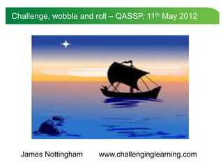 Challenge, wobble and roll – QASSP, 11th May 2012




  James Nottingham     www.challenginglearning.com
 