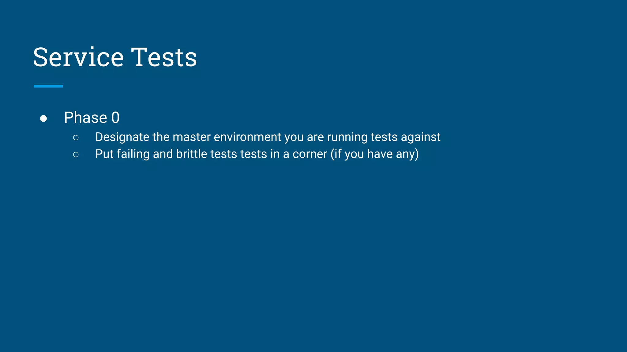 ● Phase 0
○ Designate the master environment you are running tests against
○ Put failing and brittle tests tests in a corner (if you have any)
Service Tests
 