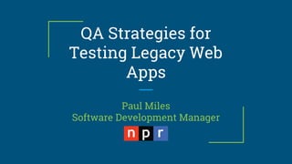 QA Strategies for
Testing Legacy Web
Apps
Paul Miles
Software Development Manager
 