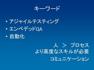 キーワード

• アジャイルテスティング
• エンベデッドQA
• 自動化
           人 ＞ プロセス
       より高度なスキルが必要
          コミュニケーション
 