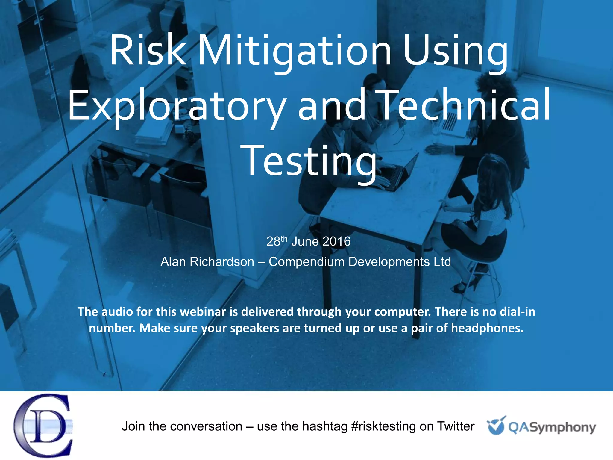 Risk Mitigation Using
Exploratory andTechnical
Testing
28th June 2016
Alan Richardson – Compendium Developments Ltd
Join the conversation – use the hashtag #risktesting on Twitter
The audio for this webinar is delivered through your computer. There is no dial-in
number. Make sure your speakers are turned up or use a pair of headphones.
 