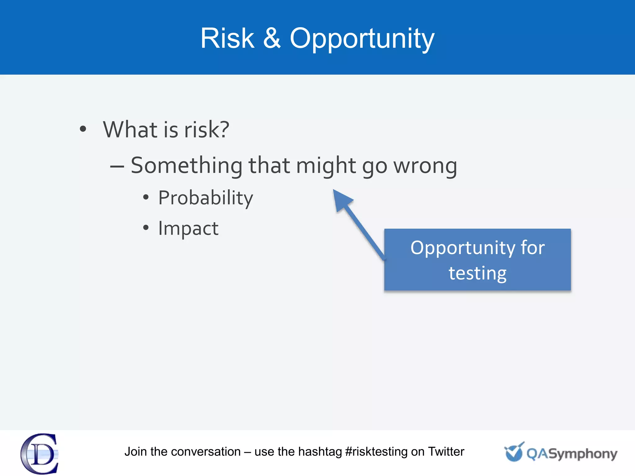 Risk & Opportunity
• What is risk?
– Something that might go wrong
• Probability
• Impact
Opportunity for
testing
Join the conversation – use the hashtag #risktesting on Twitter
 